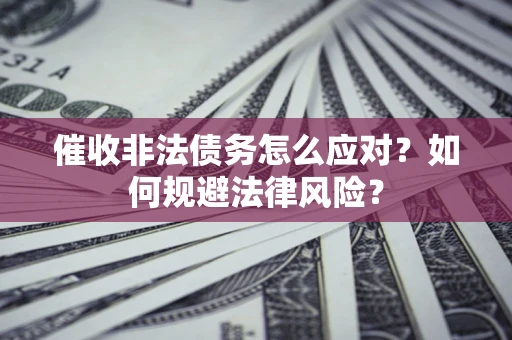 武汉催收非法债务怎么应对？如何规避法律风险？