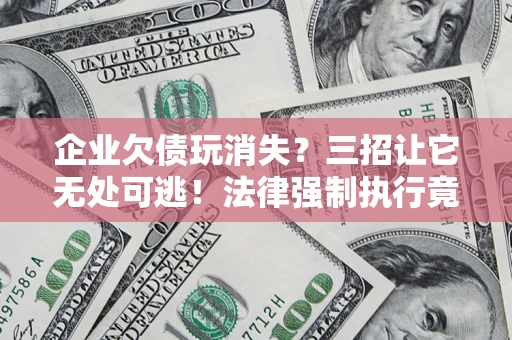 武汉企业欠债玩消失？三招让它无处可逃！法律强制执行竟比讨债公司还狠？