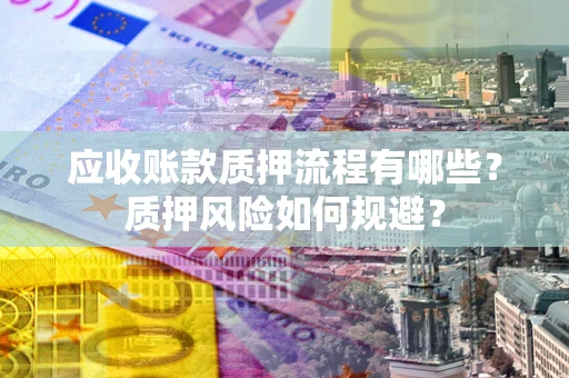 武汉应收账款质押流程有哪些？质押风险如何规避？