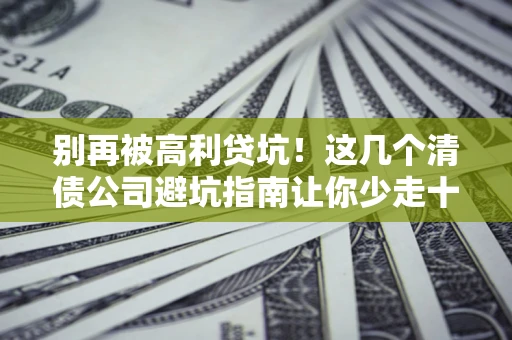 武汉别再被高利贷坑！这几个清债公司避坑指南让你少走十年弯路