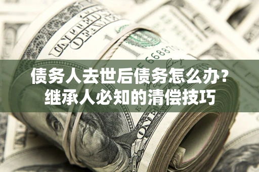 武汉债务人去世后债务怎么办？继承人必知的清偿技巧