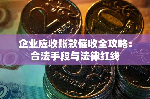 武汉企业应收账款催收全攻略：合法手段与法律红线
