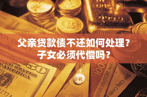 武汉父亲贷款债不还如何处理？子女必须代偿吗？