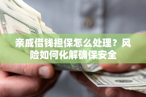 武汉亲戚借钱担保怎么处理？风险如何化解确保安全