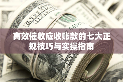武汉高效催收应收账款的七大正规技巧与实操指南