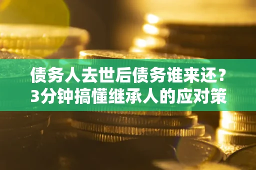 武汉债务人去世后债务谁来还？3分钟搞懂继承人的应对策略