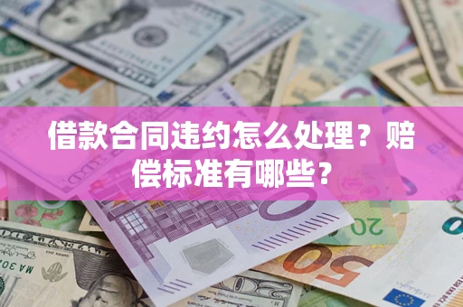武汉借款合同违约怎么处理？赔偿标准有哪些？