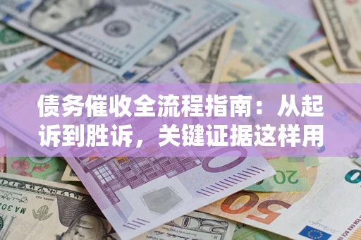 武汉债务催收全流程指南：从起诉到胜诉，关键证据这样用