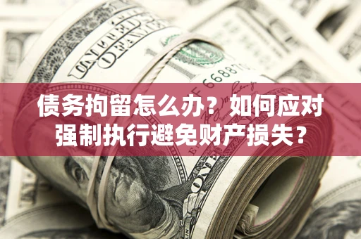 武汉债务拘留怎么办？如何应对强制执行避免财产损失？