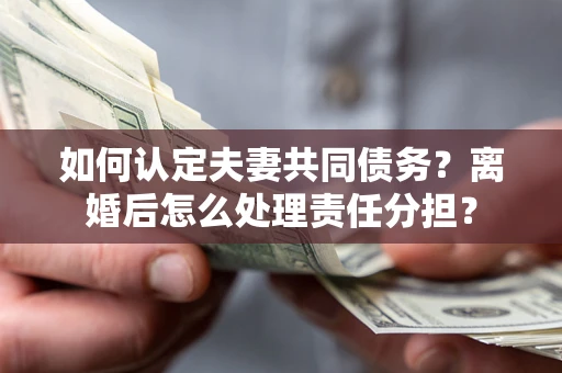 武汉如何认定夫妻共同债务？离婚后怎么处理责任分担？