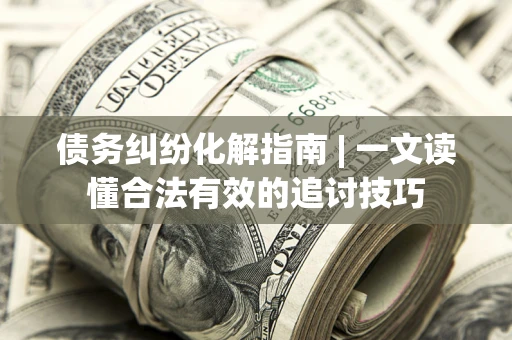 武汉债务纠纷化解指南 | 一文读懂合法有效的追讨技巧