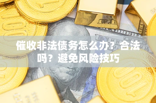 武汉催收非法债务怎么办？合法吗？避免风险技巧