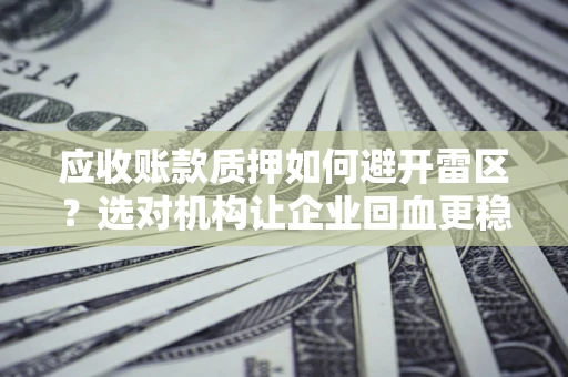 武汉应收账款质押如何避开雷区？选对机构让企业回血更稳
