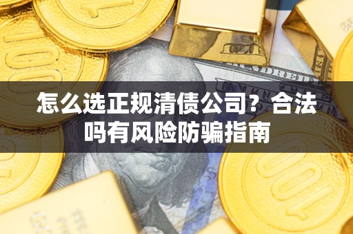 武汉怎么选正规清债公司？合法吗有风险防骗指南