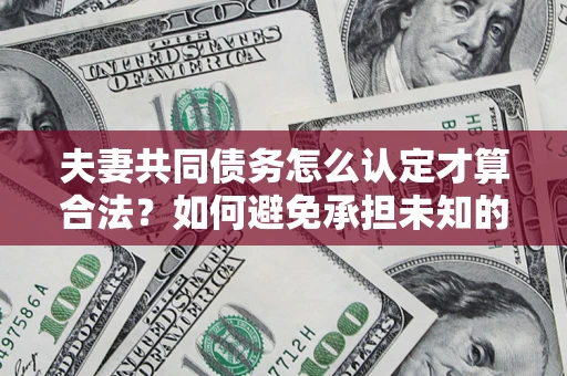 武汉夫妻共同债务怎么认定才算合法？如何避免承担未知的债务风险？