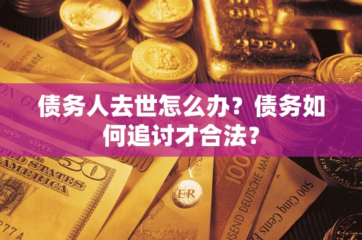 武汉债务人去世怎么办？债务如何追讨才合法？