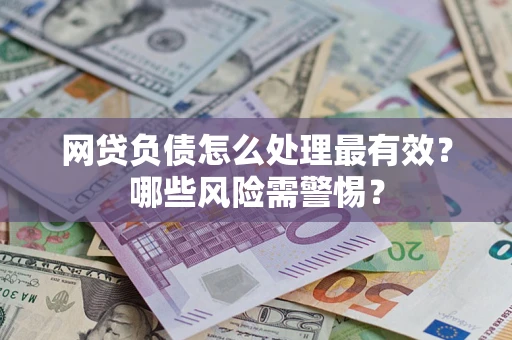 武汉网贷负债怎么处理最有效？哪些风险需警惕？