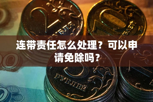 武汉连带责任怎么处理？可以申请免除吗？