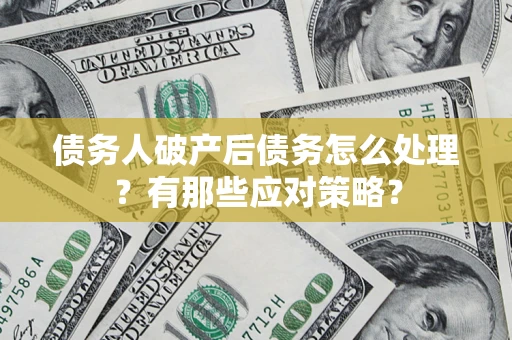 武汉债务人破产后债务怎么处理？有那些应对策略？