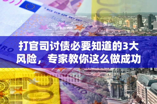 武汉打官司讨债必要知道的3大风险，专家教你这么做成功率飙升
