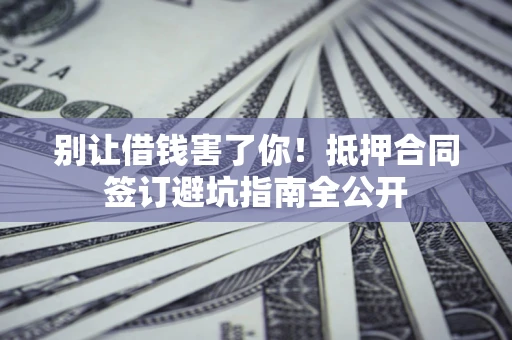 武汉别让借钱害了你！抵押合同签订避坑指南全公开