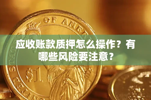 武汉应收账款质押怎么操作？有哪些风险要注意？